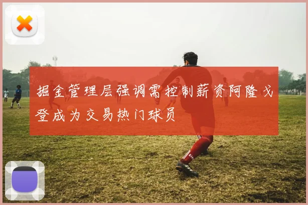 掘金管理层强调需控制薪资阿隆戈登成为交易热门球员