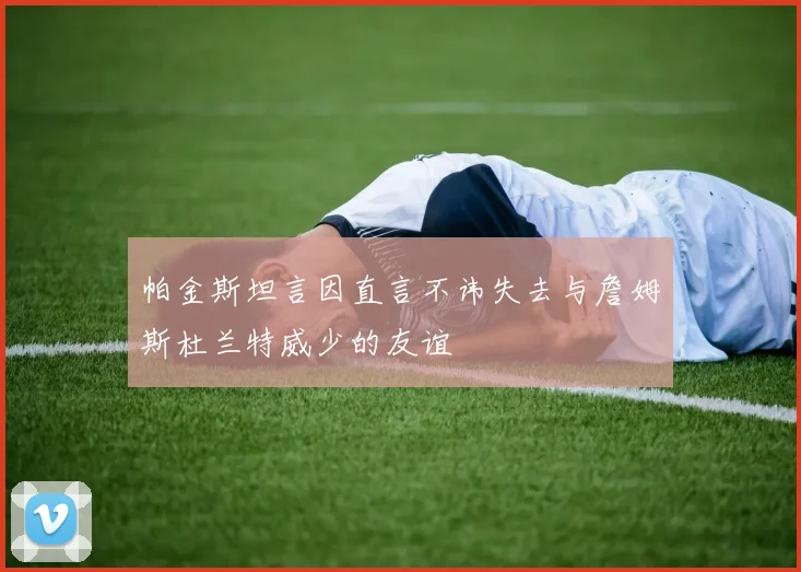 帕金斯坦言因直言不讳失去与詹姆斯杜兰特威少的友谊