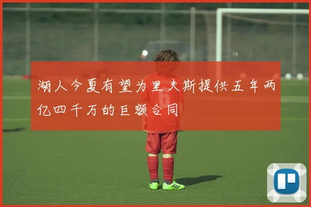 湖人今夏有望为里夫斯提供五年两亿四千万的巨额合同