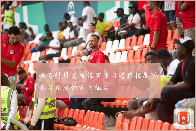 施洛特贝克自信宣言与塔搭档展现无与伦比的实力组合