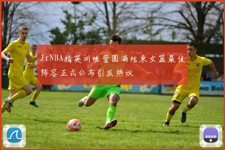 JrNBA精英训练营圆满结束女篮最佳阵容正式公布引发热议