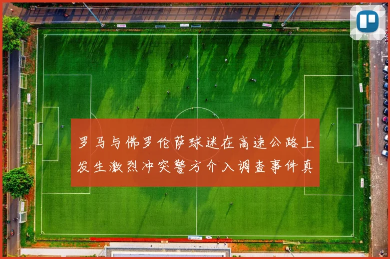 罗马与佛罗伦萨球迷在高速公路上发生激烈冲突警方介入调查事件真相