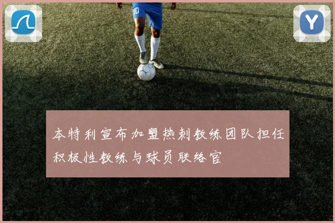 本特利宣布加盟热刺教练团队担任积极性教练与球员联络官