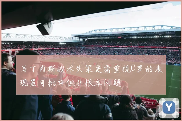 马丁内斯战术失策更需重视C罗的表现虽可批评但非根本问题