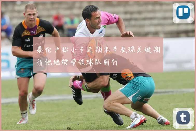 泰伦卢称小卡近期末节表现关键期待他继续带领球队前行