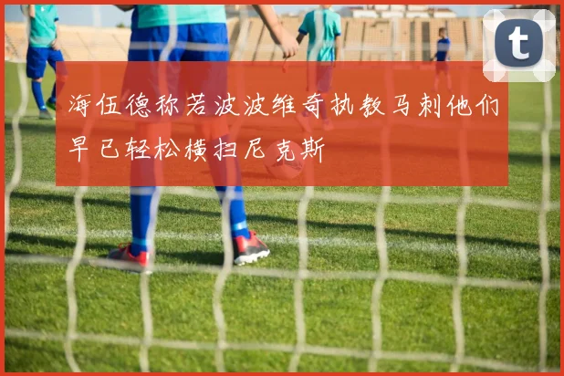 海伍德称若波波维奇执教马刺他们早已轻松横扫尼克斯