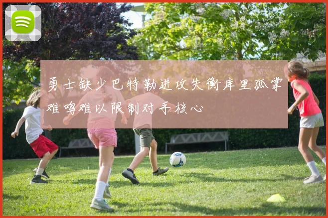 勇士缺少巴特勒进攻失衡库里孤掌难鸣难以限制对手核心