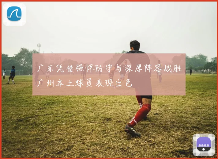 广东凭借强悍防守与深厚阵容战胜广州本土球员表现出色
