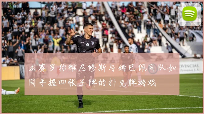 龙赛罗称维尼修斯与姆巴佩同队如同手握四张王牌的扑克牌游戏