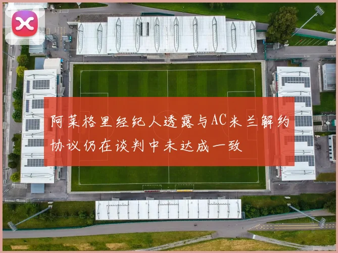 阿莱格里经纪人透露与AC米兰解约协议仍在谈判中未达成一致