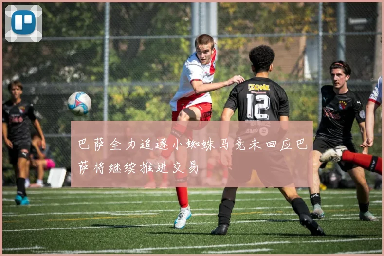 巴萨全力追逐小蜘蛛马竞未回应巴萨将继续推进交易