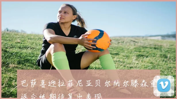 巴萨喜迎拉菲尼亚贝尔纳尔滕森重返合练期待复出表现