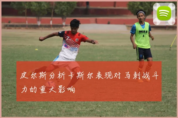 皮尔斯分析卡斯尔表现对马刺战斗力的重大影响