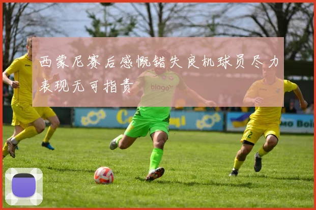 西蒙尼赛后感慨错失良机球员尽力表现无可指责