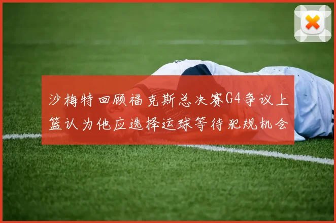 沙梅特回顾福克斯总决赛G4争议上篮认为他应选择运球等待犯规机会
