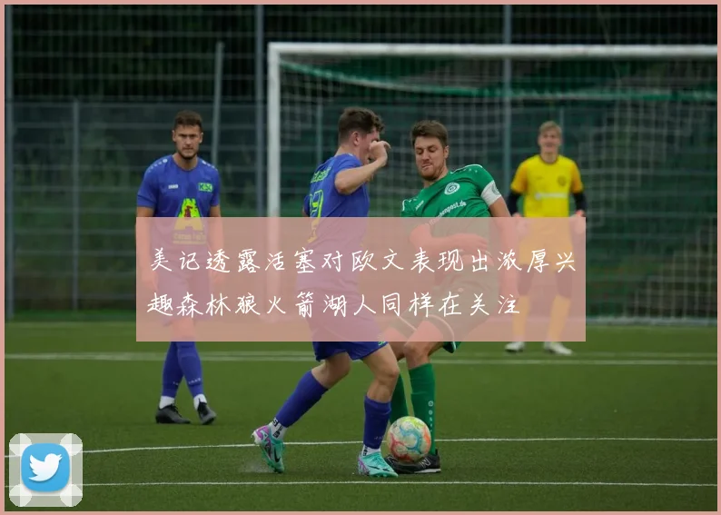 美记透露活塞对欧文表现出浓厚兴趣森林狼火箭湖人同样在关注
