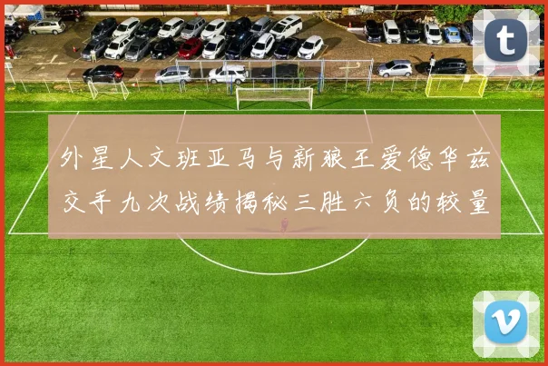外星人文班亚马与新狼王爱德华兹交手九次战绩揭秘三胜六负的较量分析
