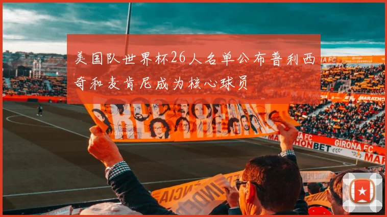 美国队世界杯26人名单公布普利西奇和麦肯尼成为核心球员