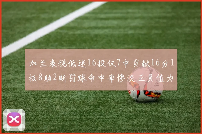 加兰表现低迷16投仅7中贡献16分1板8助2断罚球命中率惨淡正负值为负24