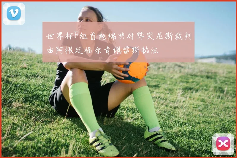 世界杯F组首轮瑞典对阵突尼斯裁判由阿根廷福尔肯佩雷斯执法