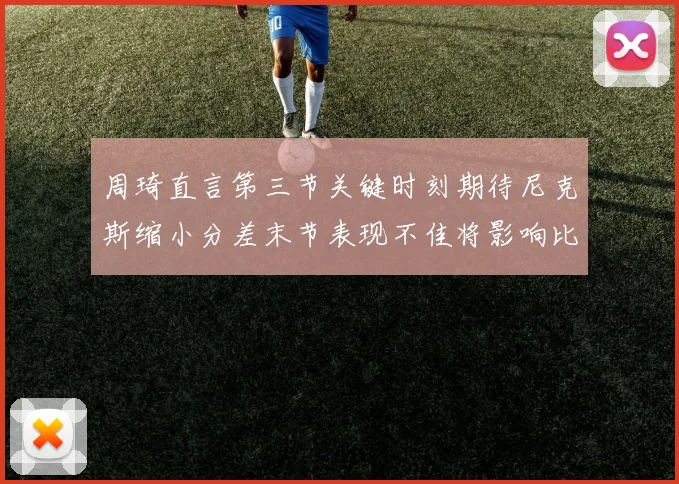 周琦直言第三节关键时刻期待尼克斯缩小分差末节表现不佳将影响比赛结果