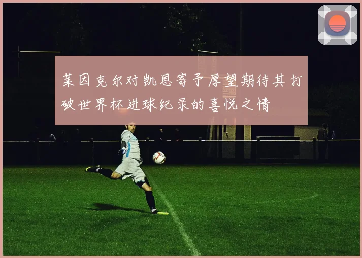 莱因克尔对凯恩寄予厚望期待其打破世界杯进球纪录的喜悦之情