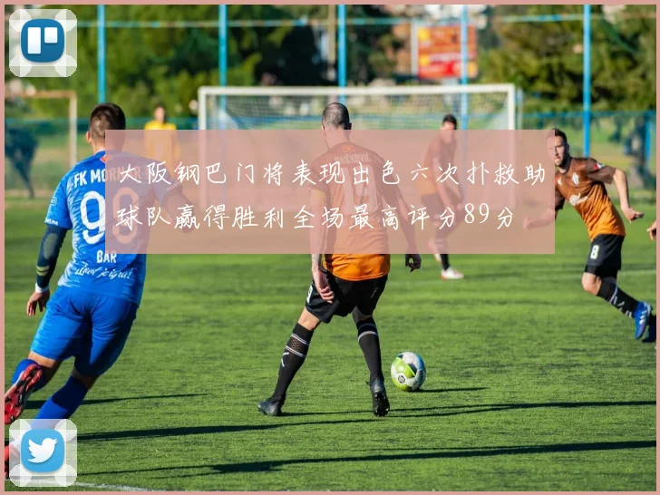 大阪钢巴门将表现出色六次扑救助球队赢得胜利全场最高评分89分