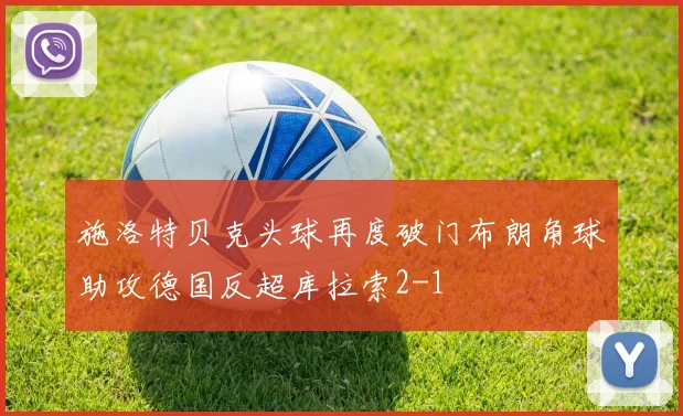 施洛特贝克头球再度破门布朗角球助攻德国反超库拉索2-1